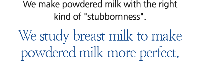 올바른 고집으로 분유를 만듭니다. 더 완벽한 분유를 위해 모유를 먼저 연구합니다