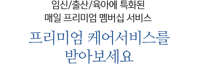 임신/출산/육아에 특화된 매일 프리미엄 멤버십 서비스 프리미엄 케어서비스를 받아보세요
